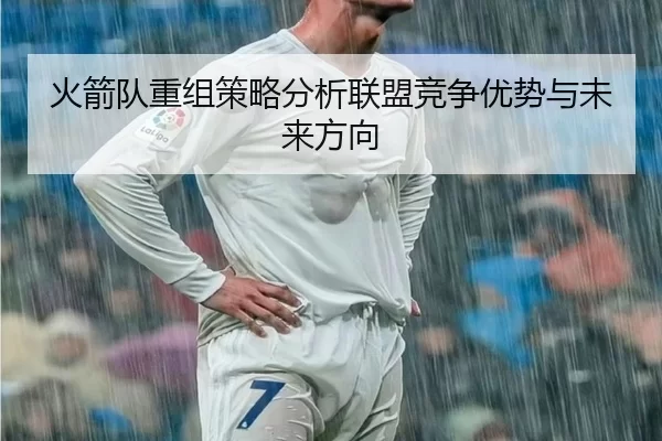 火箭队重组策略分析联盟竞争优势与未来方向