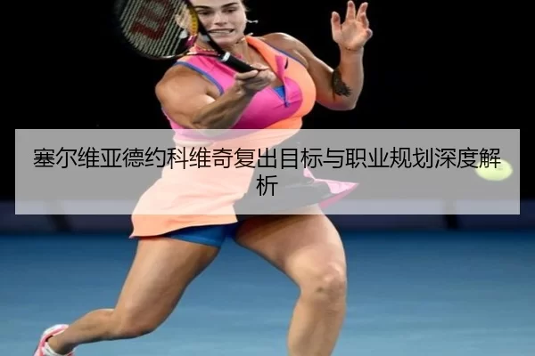 塞尔维亚德约科维奇复出目标与职业规划深度解析
